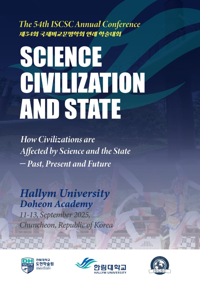  **The 54th ISCSC Annual Conference**  **제54회 국제비교문명학회 연례 학술대회**  **SCIENCE CIVILIZATION AND STATE**  **How Civilizations are Affected by Science and the State - Past, Present and Future**  **Hallym University Doheon Academy**  **11-13, September 2025, Chuncheon, Republic of Korea**