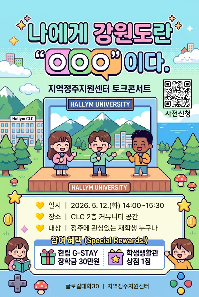 안녕하세요. 지역정주지원센터입니다.  지역정주지원센터에서는 강원권역 지역 사회 활성화에 기여하고자 2026학년도 1학기 G-Connect 토크콘서트 프로그램을 준비했습니다.  5월 12일(화) CLC에서 열리는 「2026 Hallym Glocal Vision Festa」의 일환으로 운영하며, 정주 선배님들과 자유롭게 이야기하는 토크콘서트를 개최하오니 여러분의 많은 관심과 참여를 부탁드립니다.   [프로그램 개요]  - 모집대상: 학부 재학생 - 모집기간: ~ 5. 12.(화) 10:00 - 운영일시: 5. 12.(화) 14:00~15:30 - 운영장소: Campus Life Center 2층 커뮤니티 공간 - 특강주제: 나에게 강원도란 "OOO"이다 - 신청방법: 사전 신청 구글폼 제출 or 현장 참여 모두 가능  [참여혜택 및 문의] - 참여혜택: 기념품 제공, 공결 인정, G-Stay 장학금 30만원 제공 - 문의사항: 지역정주지원센터(033-248-3156)  ※ 교내 장학금 수혜요건 충족 시 지급 가능, 세부사항 홈페이지 참조   그럼 12일 화요일, Campus Life Center에서 만나요!   감사합니다.  지역정주지원센터 드림