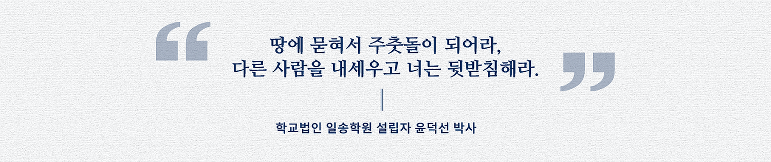 땅에 묻혀서 주춧돌이 되어라, 다른 사람을 내세우고 너는 뒷받침해라. 학교법인 일송학원 설립자 윤덕선 박사